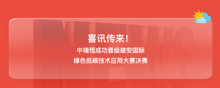 喜讯传来！中瑞恒成功晋级雄安国际绿色低碳技术应用大赛决赛